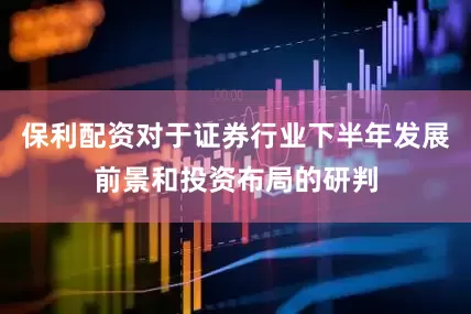 保利配资对于证券行业下半年发展前景和投资布局的研判