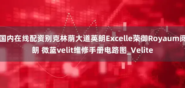 国内在线配资别克林荫大道英朗Excelle荣御Royaum阅朗 微蓝velit维修手册电路图_Velite