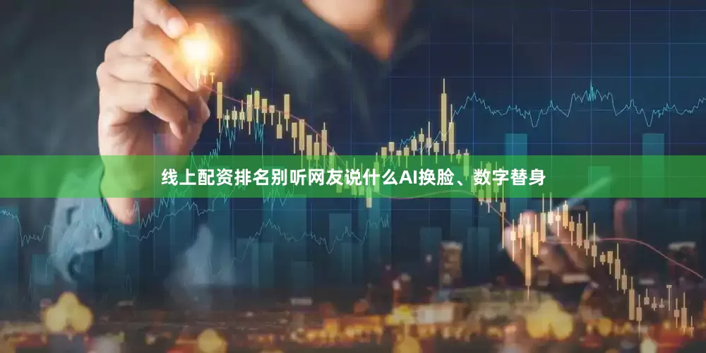 线上配资排名别听网友说什么AI换脸、数字替身