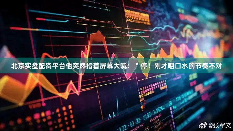 北京实盘配资平台他突然指着屏幕大喊：＂停！刚才咽口水的节奏不对