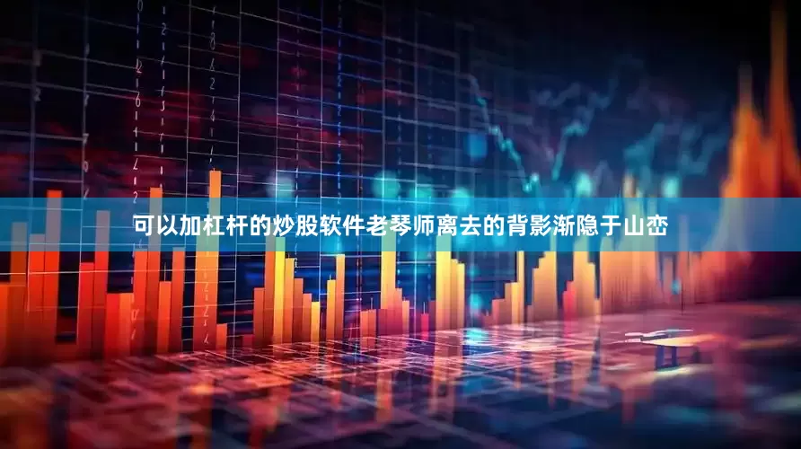 可以加杠杆的炒股软件老琴师离去的背影渐隐于山峦