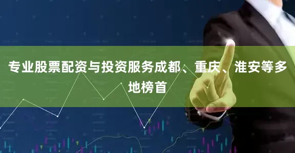 专业股票配资与投资服务成都、重庆、淮安等多地榜首