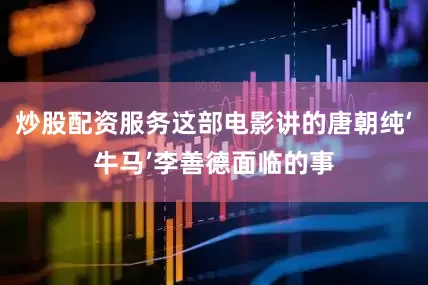炒股配资服务这部电影讲的唐朝纯‘牛马’李善德面临的事