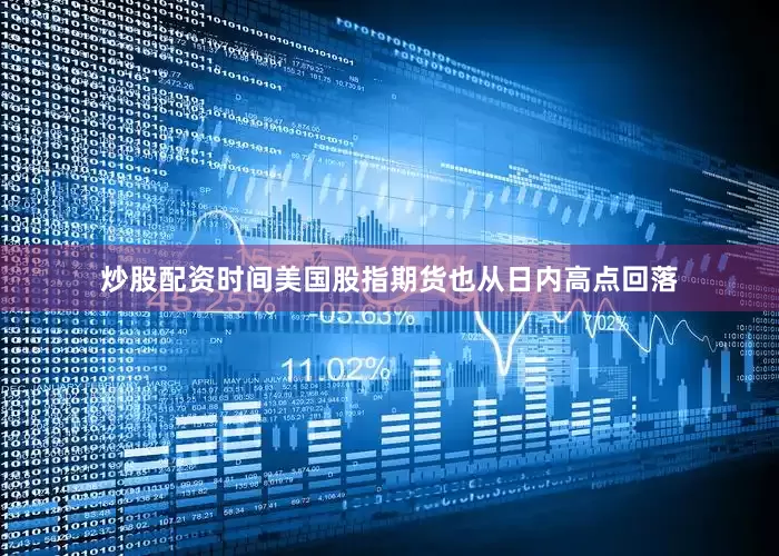 炒股配资时间美国股指期货也从日内高点回落