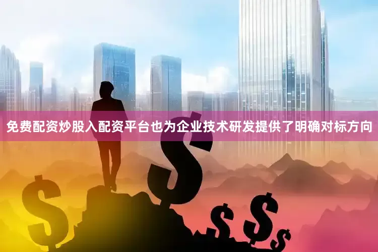 免费配资炒股入配资平台也为企业技术研发提供了明确对标方向
