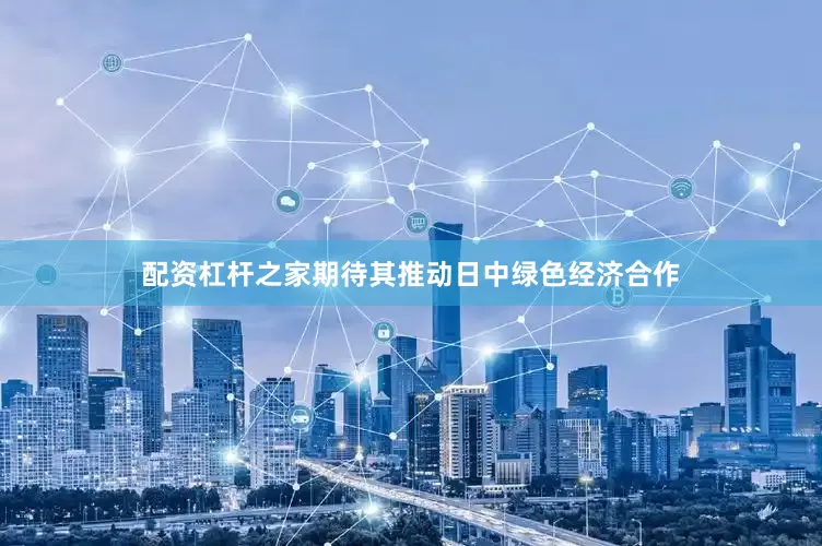 配资杠杆之家期待其推动日中绿色经济合作