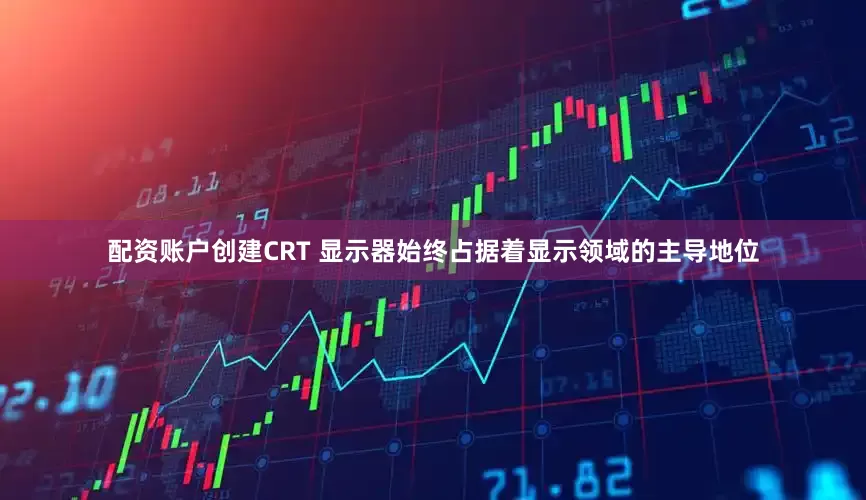 配资账户创建CRT 显示器始终占据着显示领域的主导地位