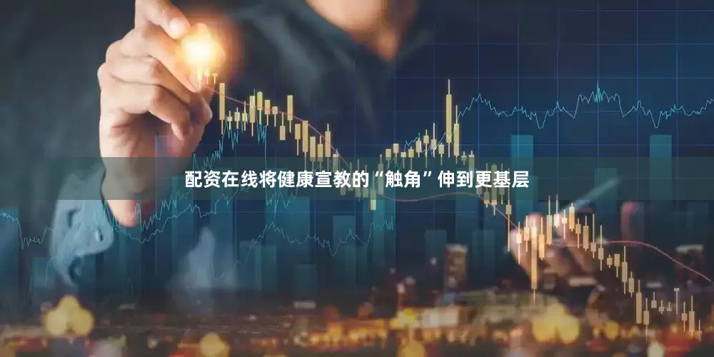 配资在线将健康宣教的“触角”伸到更基层