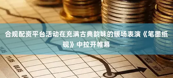 合规配资平台活动在充满古典韵味的暖场表演《笔墨纸砚》中拉开帷幕