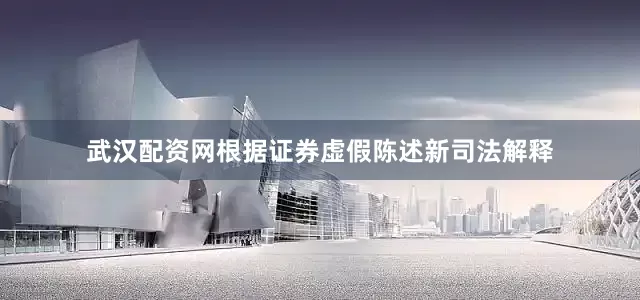 武汉配资网根据证券虚假陈述新司法解释