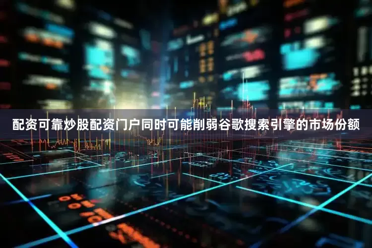 配资可靠炒股配资门户同时可能削弱谷歌搜索引擎的市场份额