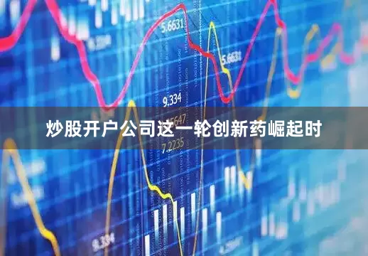 炒股开户公司　　这一轮创新药崛起时