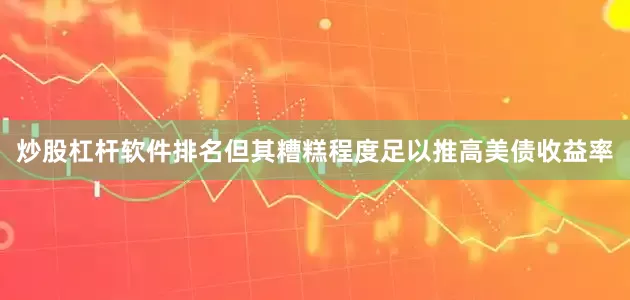 炒股杠杆软件排名但其糟糕程度足以推高美债收益率