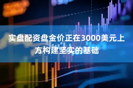 实盘配资盘金价正在3000美元上方构建坚实的基础