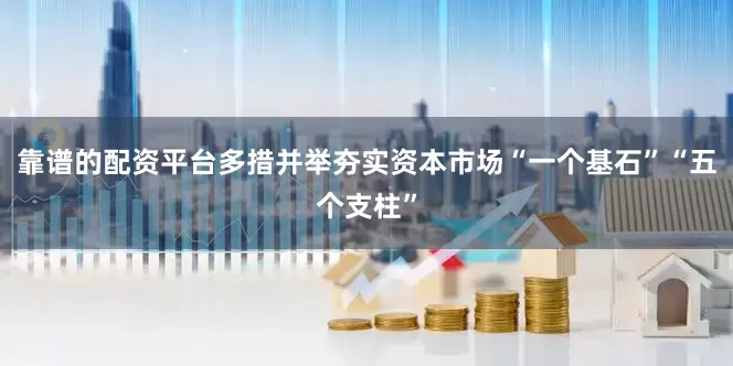靠谱的配资平台多措并举夯实资本市场“一个基石”“五个支柱”