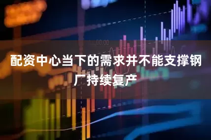配资中心当下的需求并不能支撑钢厂持续复产