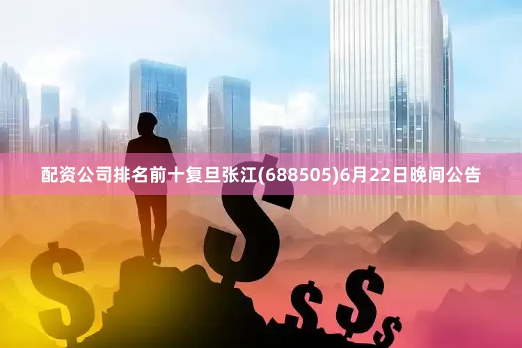 配资公司排名前十复旦张江(688505)6月22日晚间公告