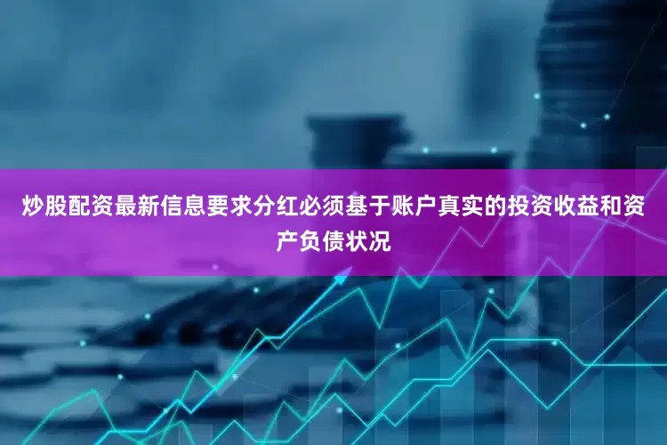 炒股配资最新信息要求分红必须基于账户真实的投资收益和资产负债状况