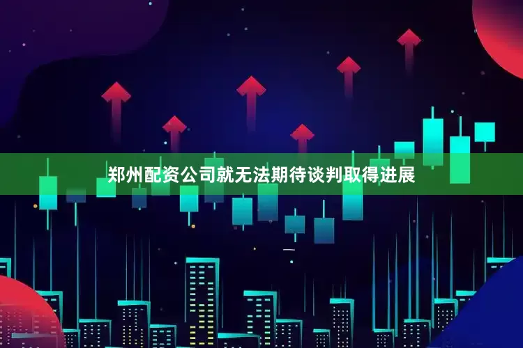 郑州配资公司就无法期待谈判取得进展