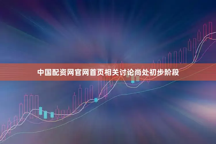 中国配资网官网首页相关讨论尚处初步阶段