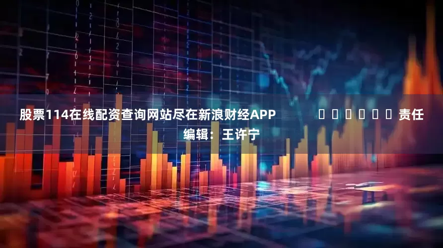 股票114在线配资查询网站尽在新浪财经APP            						责任编辑：王许宁