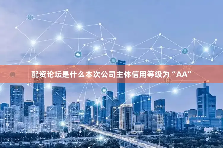 配资论坛是什么本次公司主体信用等级为“AA”