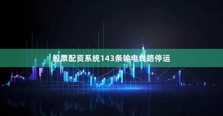 股票配资系统143条输电线路停运