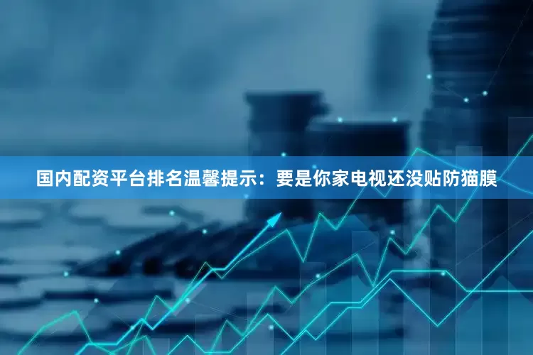 国内配资平台排名温馨提示：要是你家电视还没贴防猫膜