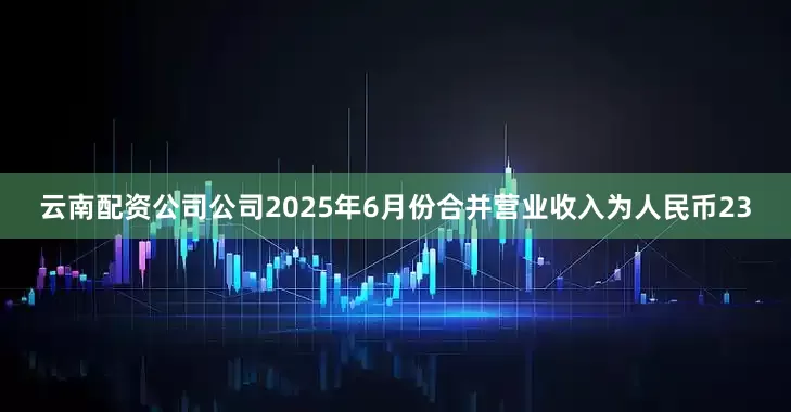 云南配资公司公司2025年6月份合并营业收入为人民币23