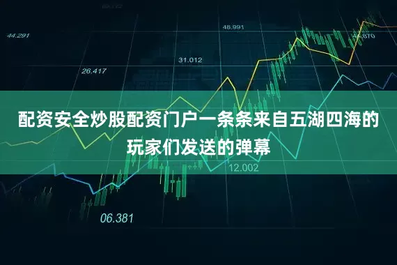 配资安全炒股配资门户一条条来自五湖四海的玩家们发送的弹幕