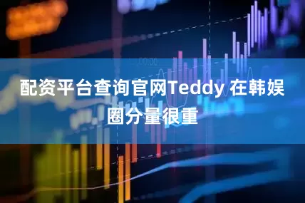 配资平台查询官网Teddy 在韩娱圈分量很重