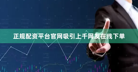正规配资平台官网吸引上千网友在线下单