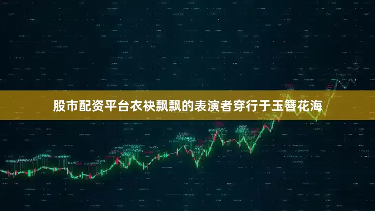 股市配资平台衣袂飘飘的表演者穿行于玉簪花海