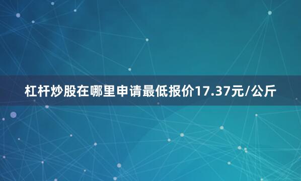 杠杆炒股在哪里申请最低报价17.37元/公斤