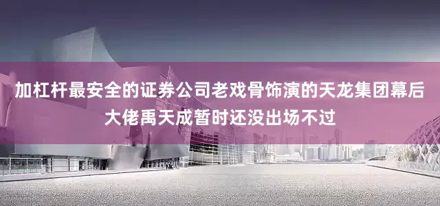 加杠杆最安全的证券公司老戏骨饰演的天龙集团幕后大佬禹天成暂时还没出场不过