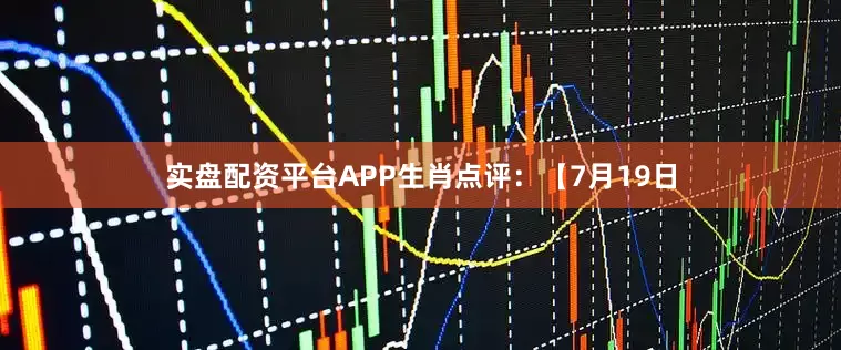 实盘配资平台APP生肖点评：【7月19日
