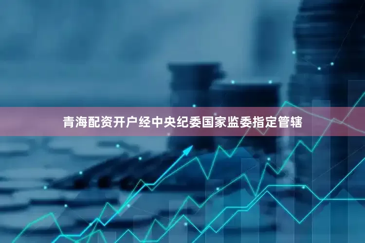 青海配资开户经中央纪委国家监委指定管辖