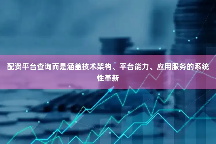 配资平台查询而是涵盖技术架构、平台能力、应用服务的系统性革新