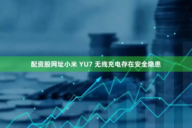 配资股网址小米 YU7 无线充电存在安全隐患