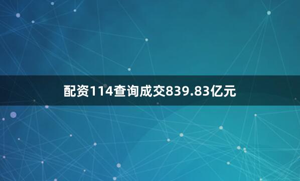 配资114查询成交839.83亿元