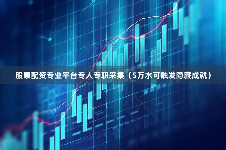 股票配资专业平台专人专职采集（5万水可触发隐藏成就）