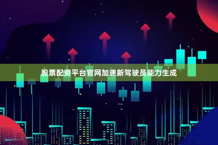 股票配资平台官网加速新驾驶员能力生成