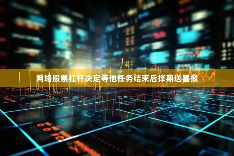 网络股票杠杆决定等他任务结束后择期送喜报
