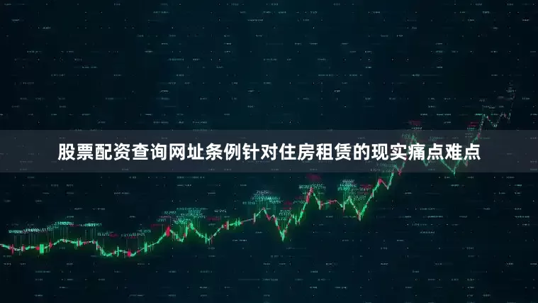 股票配资查询网址条例针对住房租赁的现实痛点难点
