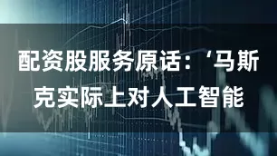 配资股服务原话：‘马斯克实际上对人工智能