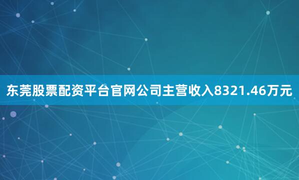 东莞股票配资平台官网公司主营收入8321.46万元