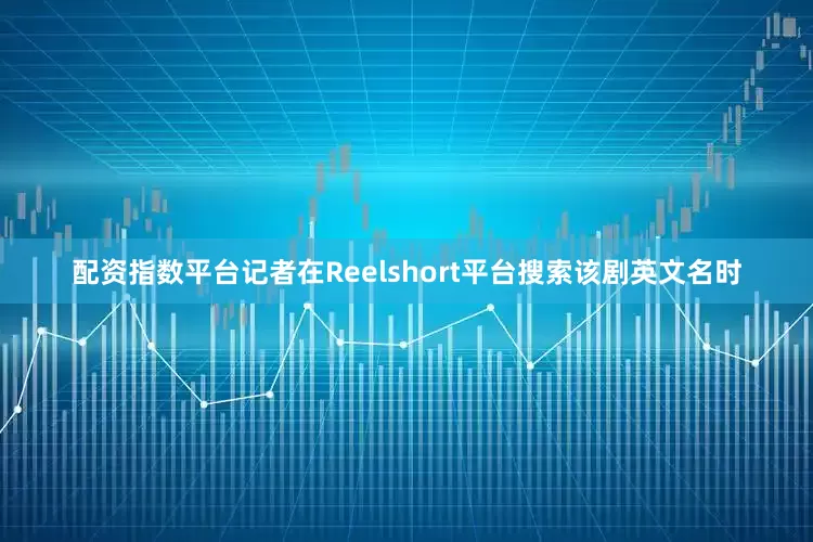 配资指数平台记者在Reelshort平台搜索该剧英文名时