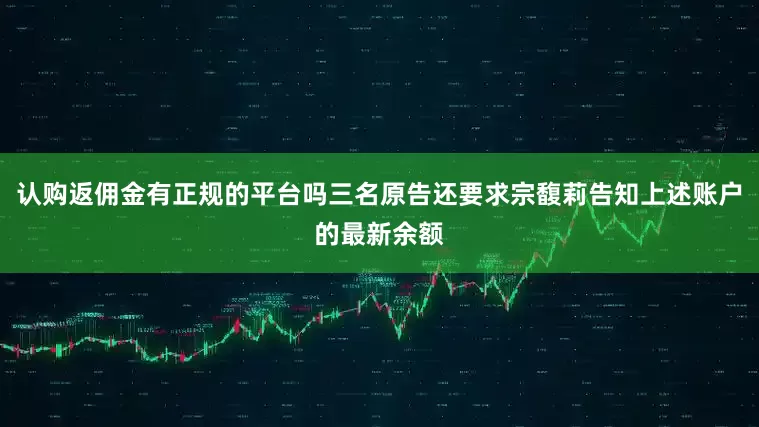 认购返佣金有正规的平台吗三名原告还要求宗馥莉告知上述账户的最新余额