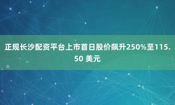 正规长沙配资平台上市首日股价飙升250%至115.50 美元