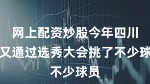 网上配资炒股今年四川队又通过选秀大会挑了不少球员